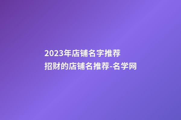 2023年店铺名字推荐 招财的店铺名推荐-名学网-第1张-店铺起名-玄机派